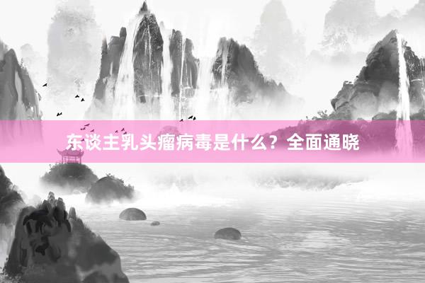 东谈主乳头瘤病毒是什么？全面通晓